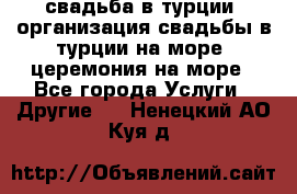 свадьба в турции, организация свадьбы в турции на море, церемония на море - Все города Услуги » Другие   . Ненецкий АО,Куя д.